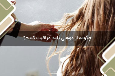 چگونه از موهای بلند مراقبت کنیم؟